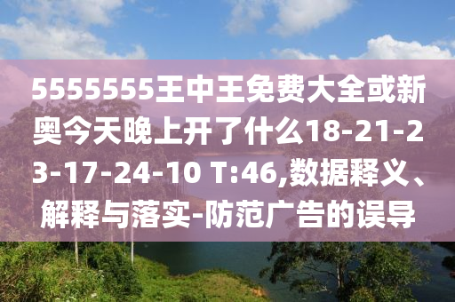 5555555王中王免費大全或新奧今天晚上開了什么18-21-23-17-24-10 T:46,數(shù)據(jù)釋義、解釋與落實-防范廣告的誤導(dǎo)