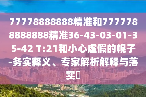 77778888888精準(zhǔn)和7777788888888精準(zhǔn)36-43-03-01-35-42 T:21和小心虛假的幌子-務(wù)實(shí)釋義、專(zhuān)家解析解釋與落實(shí)?