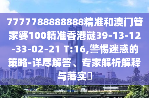 7777788888888精準(zhǔn)和澳門管家婆100精準(zhǔn)香港謎39-13-12-33-02-21 T:16,警惕迷惑的策略-詳盡解答、專家解析解釋與落實?