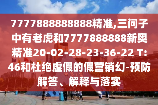 7777888888888精準(zhǔn),三問子中有老虎和7777888888新奧精準(zhǔn)20-02-28-23-36-22 T:46和杜絕虛假的假營銷幻-預(yù)防解答、解釋與落實(shí)