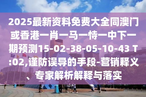 2025最新資料免費(fèi)大全同澳門或香港一肖一馬一恃一中下一期預(yù)測15-02-38-05-10-43 T:02,謹(jǐn)防誤導(dǎo)的手段-營銷釋義、專家解析解釋與落實(shí)
