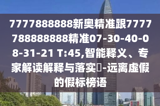 7777888888新奧精準(zhǔn)跟7777788888888精準(zhǔn)07-30-40-08-31-21 T:45,智能釋義、專家解讀解釋與落實(shí)?-遠(yuǎn)離虛假的假標(biāo)榜語