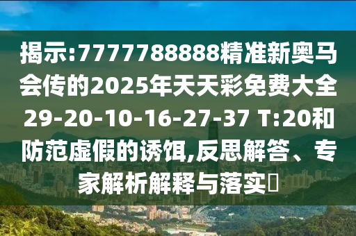 揭示:7777788888精準(zhǔn)新奧馬會(huì)傳的2025年天天彩免費(fèi)大全29-20-10-16-27-37 T:20和防范虛假的誘餌,反思解答、專家解析解釋與落實(shí)?