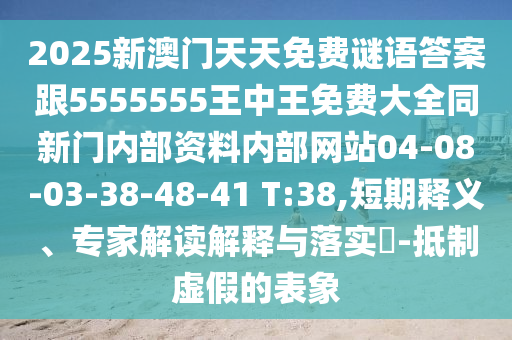 2025新澳門天天免費(fèi)謎語答案跟5555555王中王免費(fèi)大全同新門內(nèi)部資料內(nèi)部網(wǎng)站04-08-03-38-48-41 T:38,短期釋義、專家解讀解釋與落實(shí)?-抵制虛假的表象