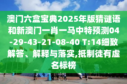 澳門六盒寶典2025年版猜謎語和新澳門一肖一馬中特預(yù)測04-29-43-21-08-40 T:14細(xì)致解答、解釋與落實,抵制徒有虛名標(biāo)榜