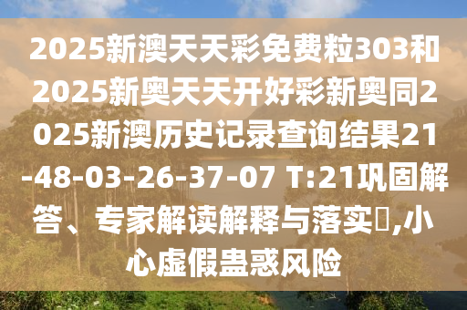 2025新澳天天彩免費(fèi)粒303和2025新奧天天開(kāi)好彩新奧同2025新澳歷史記錄查詢(xún)結(jié)果21-48-03-26-37-07 T:21鞏固解答、專(zhuān)家解讀解釋與落實(shí)?,小心虛假蠱惑風(fēng)險(xiǎn)