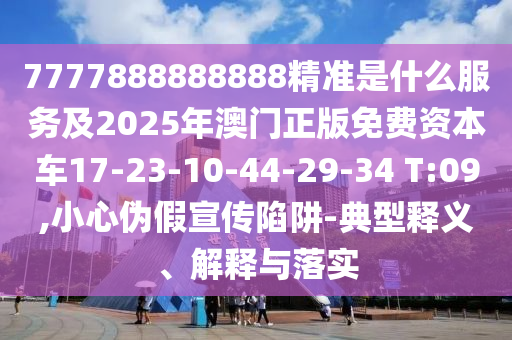7777888888888精準(zhǔn)是什么服務(wù)及2025年澳門正版免費(fèi)資本車17-23-10-44-29-34 T:09,小心偽假宣傳陷阱-典型釋義、解釋與落實(shí)
