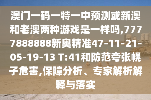 澳門(mén)一碼一特一中預(yù)測(cè)或新澳和老澳兩種游戲是一樣嗎,7777888888新奧精準(zhǔn)47-11-21-05-19-13 T:41和防范夸張幌子危害,保障分析、專家解析解釋與落實(shí)