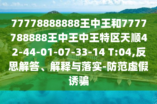 77778888888王中王和7777788888王中王中王特區(qū)天順42-44-01-07-33-14 T:04,反思解答、解釋與落實-防范虛假誘騙