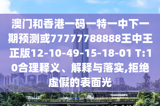澳門和香港一碼一特一中下一期預(yù)測或77777788888王中王正版12-10-49-15-18-01 T:10合理釋義、解釋與落實,拒絕虛假的表面光