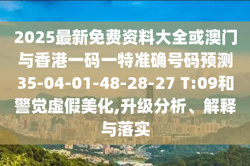 2025最新免費資料大全或澳門與香港一碼一特準確號碼預測35-04-01-48-28-27 T:09和警覺虛假美化,升級分析、解釋與落實