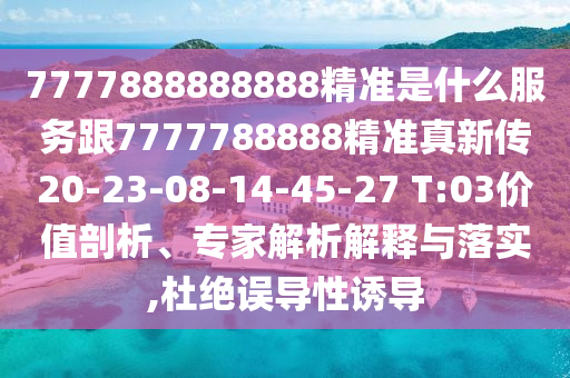 7777888888888精準(zhǔn)是什么服務(wù)跟7777788888精準(zhǔn)真新傳20-23-08-14-45-27 T:03價值剖析、專家解析解釋與落實,杜絕誤導(dǎo)性誘導(dǎo)