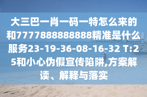大三巴一肖一碼一特怎么來的和7777888888888精準(zhǔn)是什么服務(wù)23-19-36-08-16-32 T:25和小心偽假宣傳陷阱,方案解讀、解釋與落實