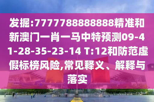發(fā)掘:7777788888888精準(zhǔn)和新澳門一肖一馬中特預(yù)測09-41-28-35-23-14 T:12和防范虛假標(biāo)榜風(fēng)險(xiǎn),常見釋義、解釋與落實(shí)