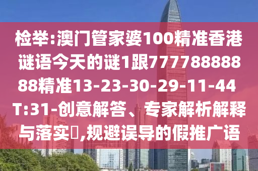 檢舉:澳門管家婆100精準(zhǔn)香港謎語今天的謎1跟77778888888精準(zhǔn)13-23-30-29-11-44 T:31-創(chuàng)意解答、專家解析解釋與落實(shí)?,規(guī)避誤導(dǎo)的假推廣語