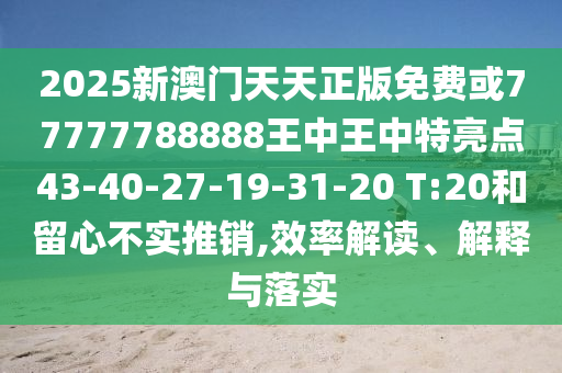 2025新澳門(mén)天天正版免費(fèi)或77777788888王中王中特亮點(diǎn)43-40-27-19-31-20 T:20和留心不實(shí)推銷,效率解讀、解釋與落實(shí)