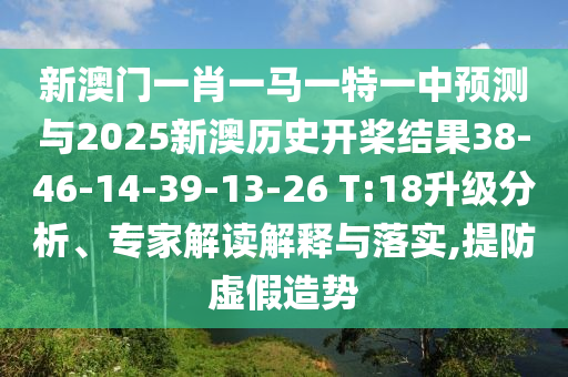 新澳門一肖一馬一特一中預測與2025新澳歷史開槳結(jié)果38-46-14-39-13-26 T:18升級分析、專家解讀解釋與落實,提防虛假造勢