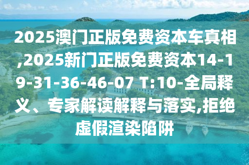 2025澳門正版免費資本車真相,2025新門正版免費資本14-19-31-36-46-07 T:10-全局釋義、專家解讀解釋與落實,拒絕虛假渲染陷阱