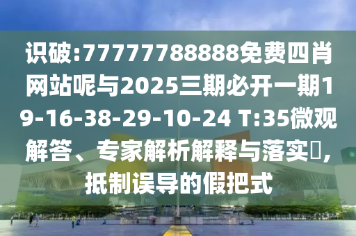 識(shí)破:77777788888免費(fèi)四肖網(wǎng)站呢與2025三期必開(kāi)一期19-16-38-29-10-24 T:35微觀解答、專(zhuān)家解析解釋與落實(shí)?,抵制誤導(dǎo)的假把式