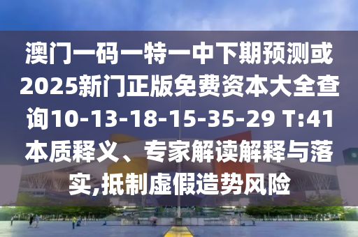 澳門一碼一特一中下期預(yù)測(cè)或2025新門正版免費(fèi)資本大全查詢10-13-18-15-35-29 T:41本質(zhì)釋義、專家解讀解釋與落實(shí),抵制虛假造勢(shì)風(fēng)險(xiǎn)