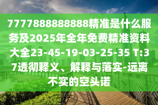 7777888888888精準(zhǔn)是什么服務(wù)及2025年全年免費(fèi)精準(zhǔn)資料大全23-45-19-03-25-35 T:37透徹釋義、解釋與落實(shí)-遠(yuǎn)離不實(shí)的空頭諾