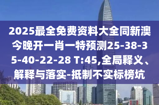 2025最全免費(fèi)資料大全同新澳今晚開(kāi)一肖一特預(yù)測(cè)25-38-35-40-22-28 T:45,全局釋義、解釋與落實(shí)-抵制不實(shí)標(biāo)榜坑