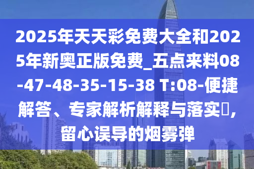 2025年天天彩免費(fèi)大全和2025年新奧正版免費(fèi)_五點(diǎn)來料08-47-48-35-15-38 T:08-便捷解答、專家解析解釋與落實(shí)?,留心誤導(dǎo)的煙霧彈