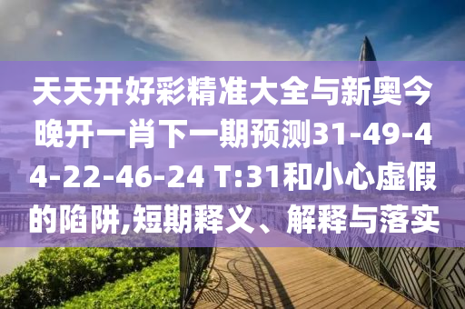 天天開好彩精準(zhǔn)大全與新奧今晚開一肖下一期預(yù)測(cè)31-49-44-22-46-24 T:31和小心虛假的陷阱,短期釋義、解釋與落實(shí)