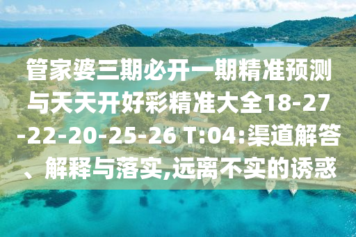 管家婆三期必開一期精準預測與天天開好彩精準大全18-27-22-20-25-26 T:04:渠道解答、解釋與落實,遠離不實的誘惑