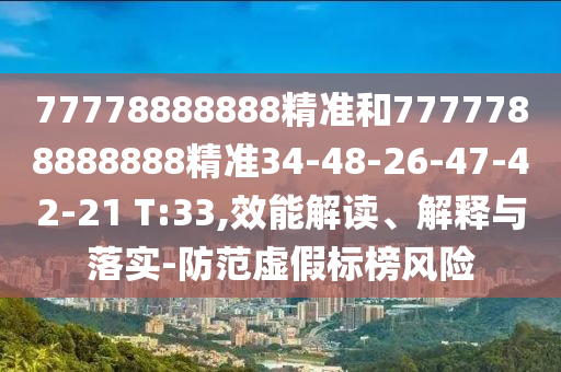 77778888888精準(zhǔn)和7777788888888精準(zhǔn)34-48-26-47-42-21 T:33,效能解讀、解釋與落實-防范虛假標(biāo)榜風(fēng)險