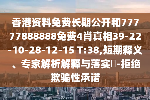 香港資料免費長期公開和77777888888免費4肖真相39-22-10-28-12-15 T:38,短期釋義、專家解析解釋與落實?-拒絕欺騙性承諾