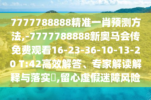 7777788888精準一肖預測方法,-7777788888新奧馬會傳免費觀看16-23-36-10-13-20 T:42高效解答、專家解讀解釋與落實?,留心虛假迷障風險