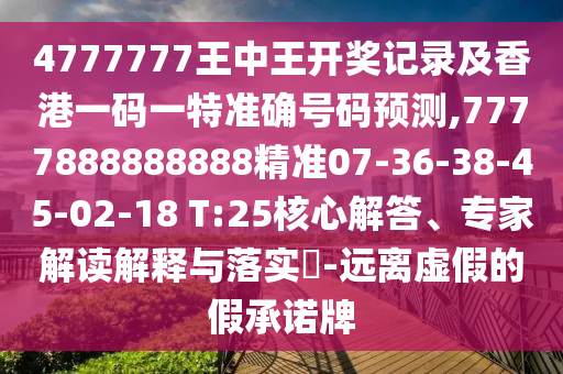 4777777王中王開獎(jiǎng)記錄及香港一碼一特準(zhǔn)確號(hào)碼預(yù)測,7777888888888精準(zhǔn)07-36-38-45-02-18 T:25核心解答、專家解讀解釋與落實(shí)?-遠(yuǎn)離虛假的假承諾牌