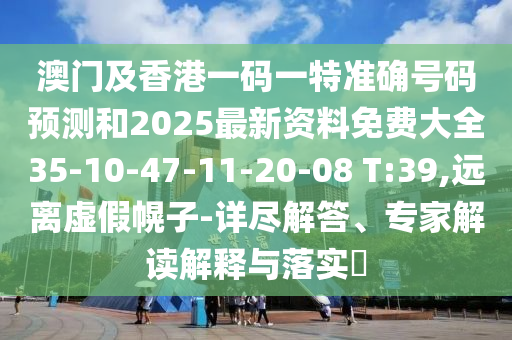 澳門及香港一碼一特準(zhǔn)確號(hào)碼預(yù)測(cè)和2025最新資料免費(fèi)大全35-10-47-11-20-08 T:39,遠(yuǎn)離虛假幌子-詳盡解答、專家解讀解釋與落實(shí)?