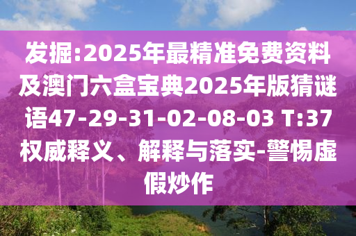 發(fā)掘:2025年最精準(zhǔn)免費(fèi)資料及澳門六盒寶典2025年版猜謎語47-29-31-02-08-03 T:37權(quán)威釋義、解釋與落實(shí)-警惕虛假炒作