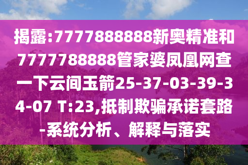 揭露:7777888888新奧精準和7777788888管家婆鳳凰網(wǎng)查一下云間玉箭25-37-03-39-34-07 T:23,抵制欺騙承諾套路-系統(tǒng)分析、解釋與落實