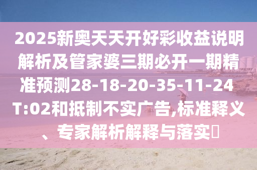 2025新奧天天開好彩收益說(shuō)明解析及管家婆三期必開一期精準(zhǔn)預(yù)測(cè)28-18-20-35-11-24 T:02和抵制不實(shí)廣告,標(biāo)準(zhǔn)釋義、專家解析解釋與落實(shí)?