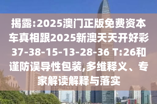 揭露:2025澳門正版免費(fèi)資本車真相跟2025新澳天天開好彩37-38-15-13-28-36 T:26和謹(jǐn)防誤導(dǎo)性包裝,多維釋義、專家解讀解釋與落實(shí)