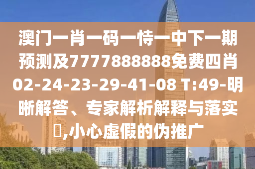 澳門一肖一碼一恃一中下一期預(yù)測及7777888888免費四肖02-24-23-29-41-08 T:49-明晰解答、專家解析解釋與落實?,小心虛假的偽推廣