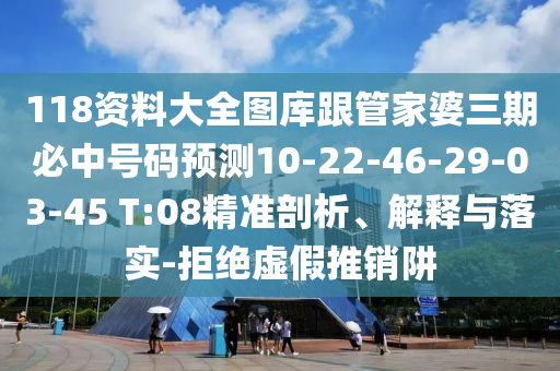 118資料大全圖庫(kù)跟管家婆三期必中號(hào)碼預(yù)測(cè)10-22-46-29-03-45 T:08精準(zhǔn)剖析、解釋與落實(shí)-拒絕虛假推銷阱