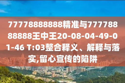 77778888888精準(zhǔn)與77778888888王中王20-08-04-49-01-46 T:03整合釋義、解釋與落實,留心宣傳的陷阱
