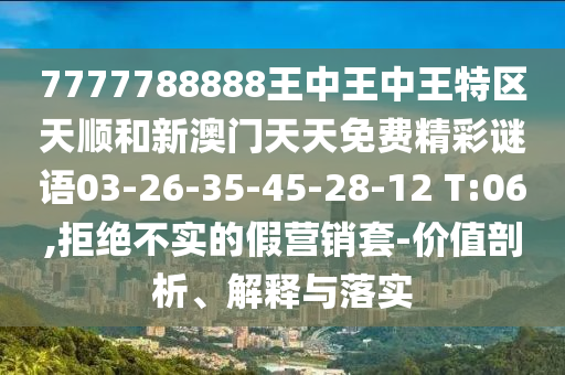 7777788888王中王中王特區(qū)天順和新澳門天天免費精彩謎語03-26-35-45-28-12 T:06,拒絕不實的假營銷套-價值剖析、解釋與落實