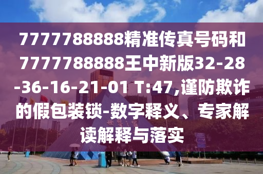 7777788888精準(zhǔn)傳真號(hào)碼和7777788888王中新版32-28-36-16-21-01 T:47,謹(jǐn)防欺詐的假包裝鎖-數(shù)字釋義、專家解讀解釋與落實(shí)