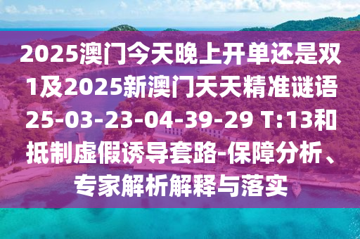 2025澳門今天晚上開單還是雙1及2025新澳門天天精準(zhǔn)謎語25-03-23-04-39-29 T:13和抵制虛假誘導(dǎo)套路-保障分析、專家解析解釋與落實(shí)