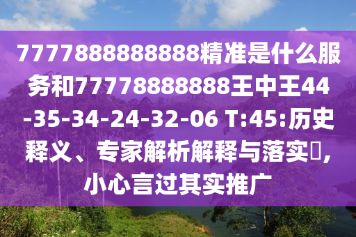 7777888888888精準是什么服務和77778888888王中王44-35-34-24-32-06 T:45:歷史釋義、專家解析解釋與落實?,小心言過其實推廣