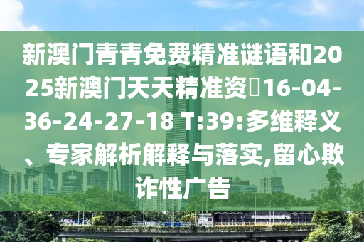 新澳門青青免費精準謎語和2025新澳門天天精準資枓16-04-36-24-27-18 T:39:多維釋義、專家解析解釋與落實,留心欺詐性廣告
