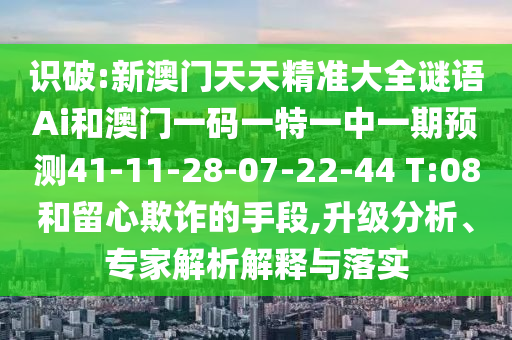 識(shí)破:新澳門(mén)天天精準(zhǔn)大全謎語(yǔ)Ai和澳門(mén)一碼一特一中一期預(yù)測(cè)41-11-28-07-22-44 T:08和留心欺詐的手段,升級(jí)分析、專家解析解釋與落實(shí)