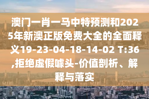 澳門一肖一馬中特預(yù)測和2025年新澳正版免費大全的全面釋義19-23-04-18-14-02 T:36,拒絕虛假噱頭-價值剖析、解釋與落實