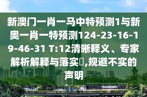 新澳門一肖一馬中特預測1與新奧一肖一特預測124-23-16-19-46-31 T:12清晰釋義、專家解析解釋與落實?,規(guī)避不實的聲明