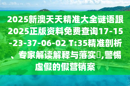 2025新澳天天精準大全謎語跟2025正版資料免費查詢17-15-23-37-06-02 T:35精準剖析、專家解讀解釋與落實?,警惕虛假的假營銷案